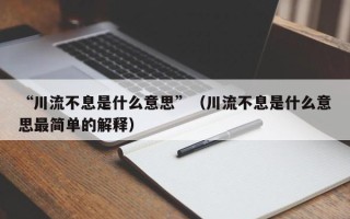 “川流不息是什么意思”（川流不息是什么意思最简单的解释）