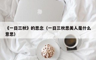 《一日三秋》的思念（一日三秋思美人是什么意思）