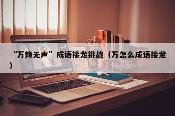 “万赖无声”成语接龙挑战（万怎么成语接龙）-第1张图片-爱看成语网